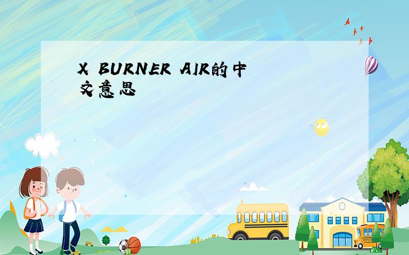 X BURNER AIR的中文意思