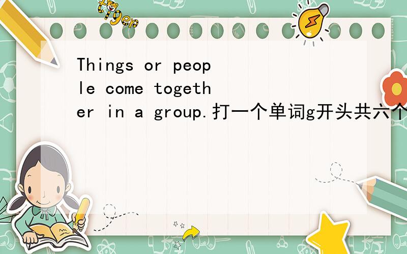 Things or people come together in a group.打一个单词g开头共六个字母g----