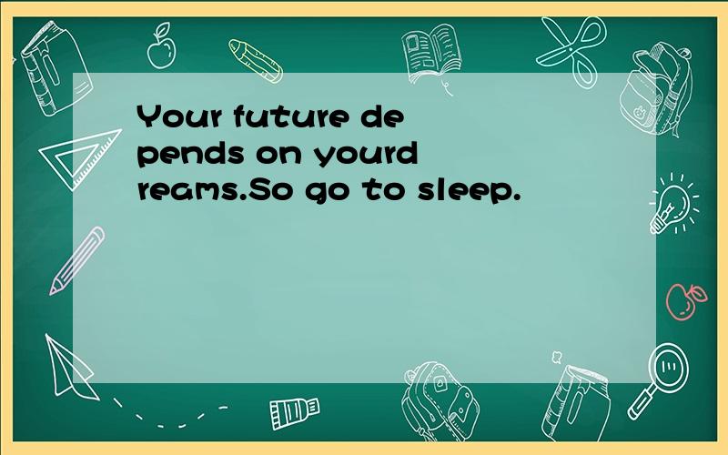 Your future depends on yourdreams.So go to sleep.