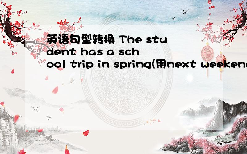 英语句型转换 The student has a school trip in spring(用next weekend