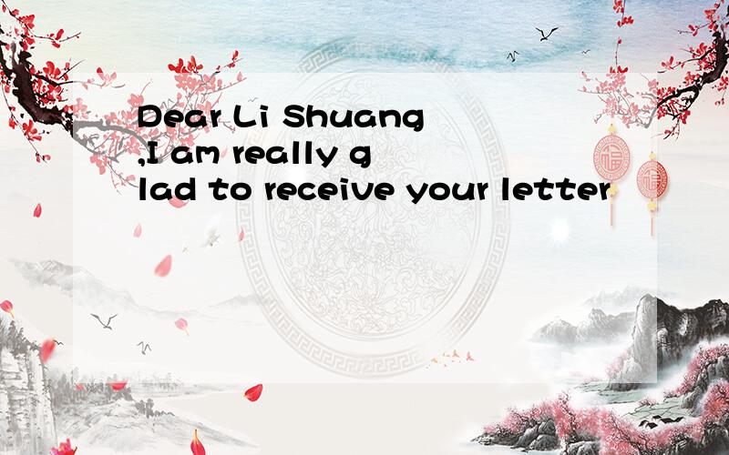 Dear Li Shuang,I am really glad to receive your letter