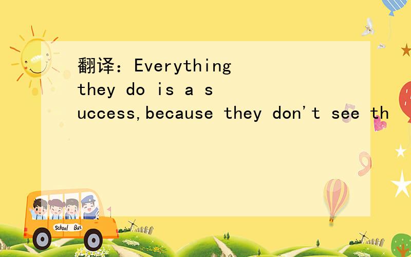翻译：Everything they do is a success,because they don't see th