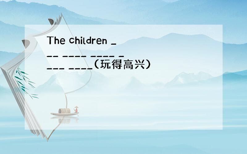 The children ___ ____ ____ ____ ____(玩得高兴）
