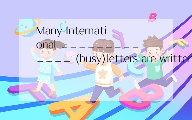 Many International _____________ (busy)letters are written i