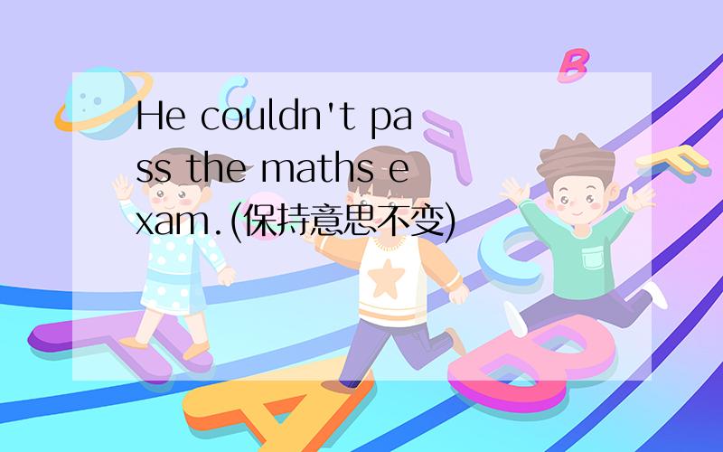 He couldn't pass the maths exam.(保持意思不变)