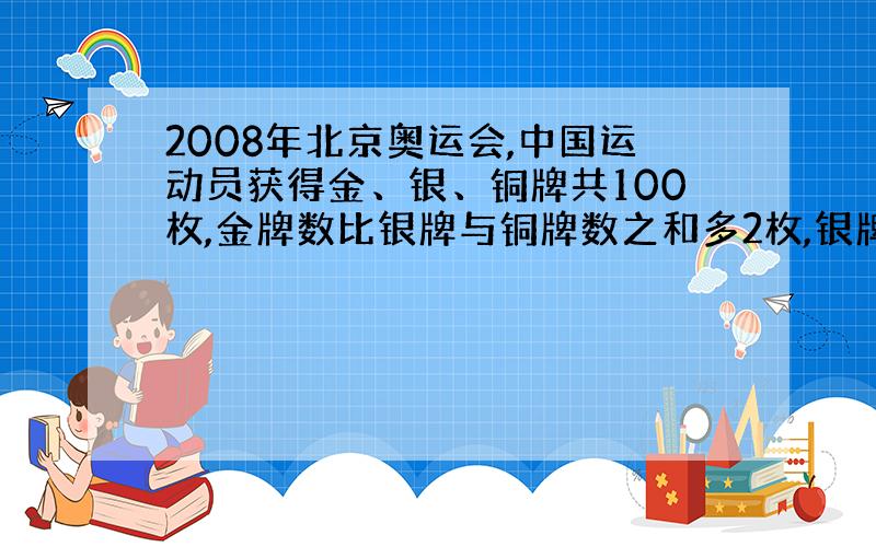 2008年北京奥运会,中国运动员获得金、银、铜牌共100枚,金牌数比银牌与铜牌数之和多2枚,银牌比铜牌多7枚