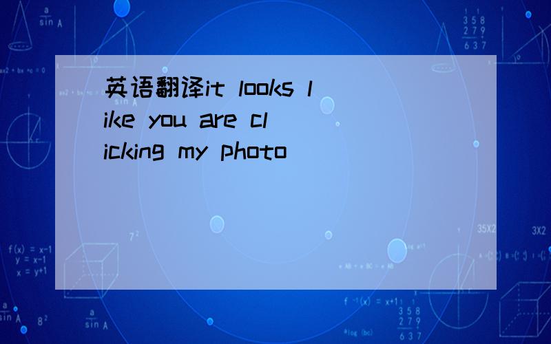 英语翻译it looks like you are clicking my photo