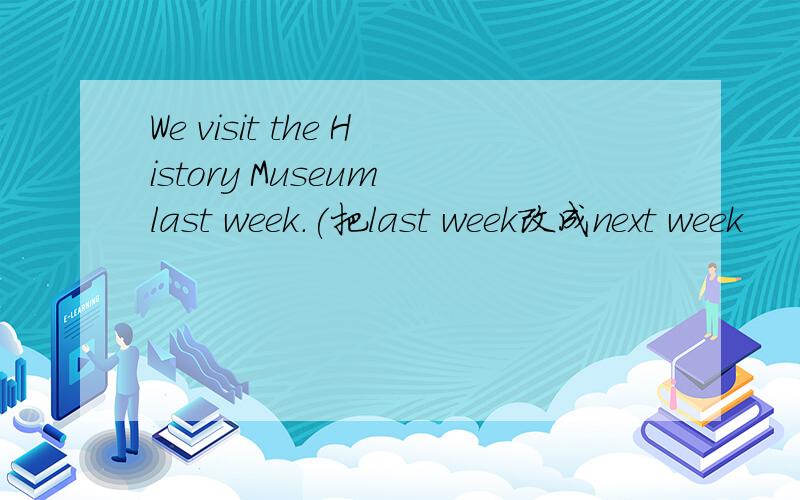 We visit the History Museum last week.(把last week改成next week