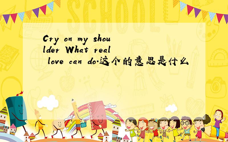 Cry on my shoulder What real love can do.这个的意思是什么