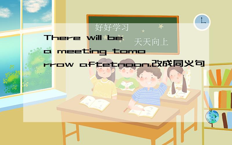 There will be a meeting tomorrow aftetnoon.改成同义句
