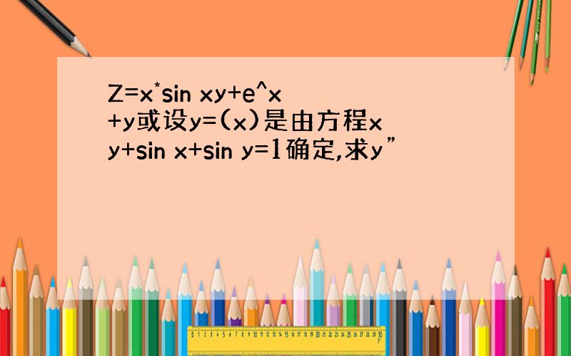 Z=x*sin xy+e^x+y或设y=(x)是由方程xy+sin x+sin y=1确定,求y”