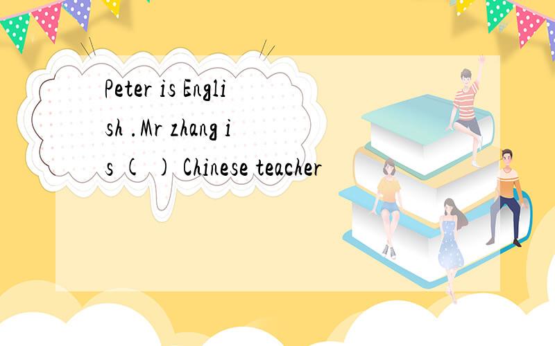 Peter is English .Mr zhang is ( ) Chinese teacher
