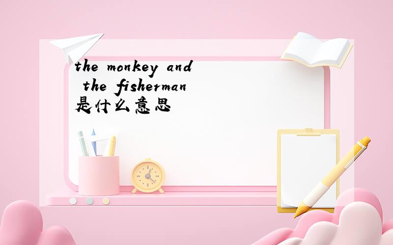 the monkey and the fisherman是什么意思