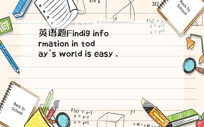 英语题Findig information in today's world is easy .