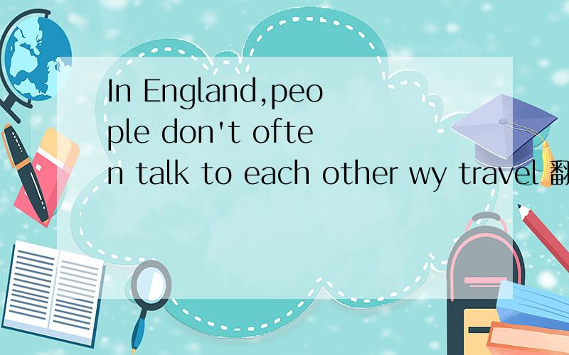 In England,people don't often talk to each other wy travel 翻
