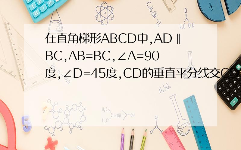 在直角梯形ABCD中,AD‖BC,AB=BC,∠A=90度,∠D=45度,CD的垂直平分线交CD于E,交AD于F,交BC