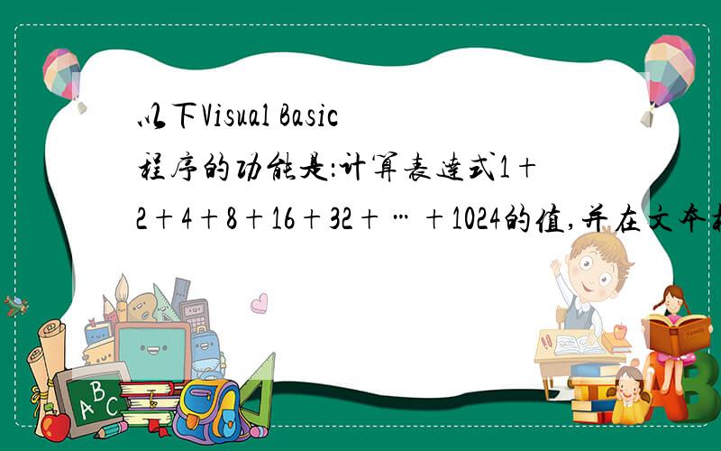 以下Visual Basic程序的功能是：计算表达式1+2+4+8+16+32+…+1024的值,并在文本框Text1中