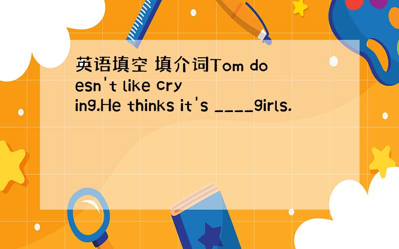 英语填空 填介词Tom doesn't like crying.He thinks it's ____girls.