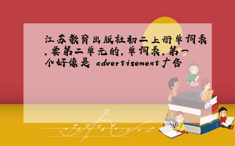 江苏教育出版社初二上册单词表,要第二单元的,单词表,第一个好像是 advertisement广告