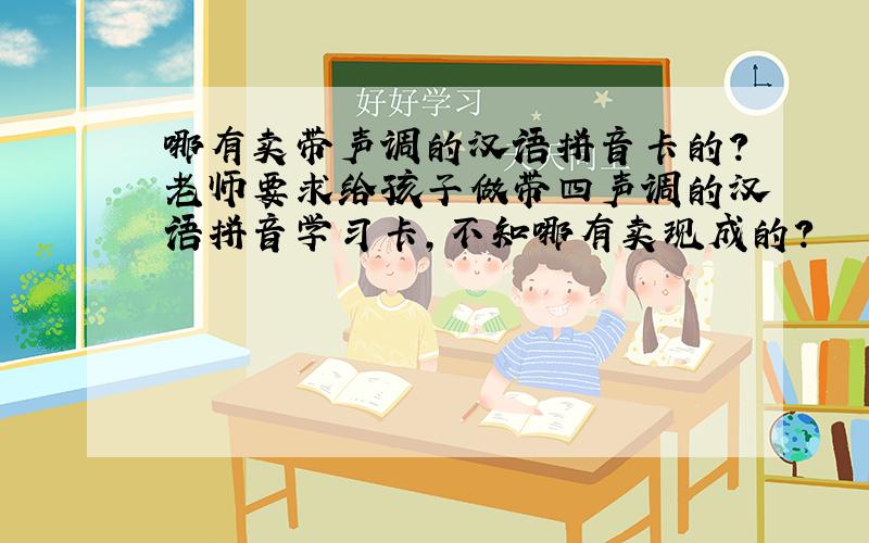 哪有卖带声调的汉语拼音卡的?老师要求给孩子做带四声调的汉语拼音学习卡,不知哪有卖现成的?