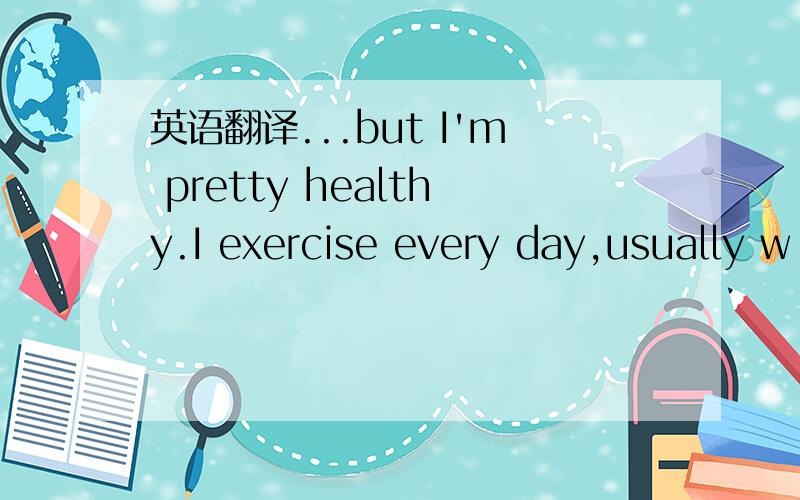英语翻译...but I'm pretty healthy.I exercise every day,usually w