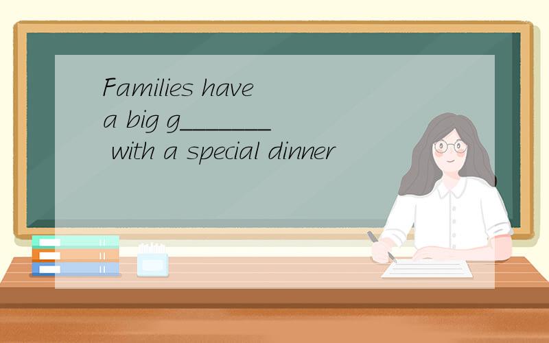 Families have a big g_______ with a special dinner