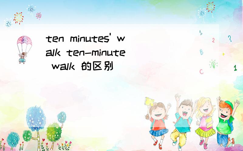 ten minutes' walk ten-minute walk 的区别