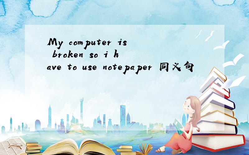 My computer is broken so i have to use notepaper 同义句