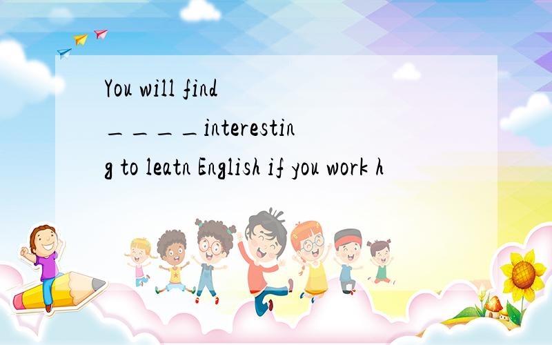 You will find ____interesting to leatn English if you work h