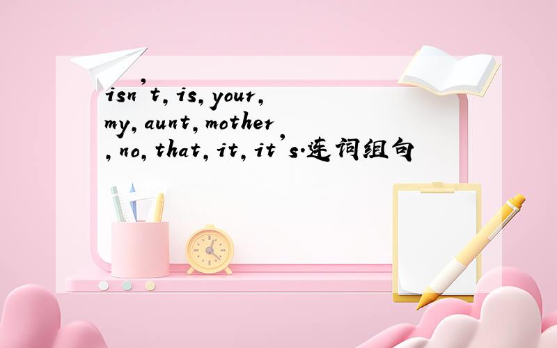 isn't,is,your,my,aunt,mother,no,that,it,it's.连词组句