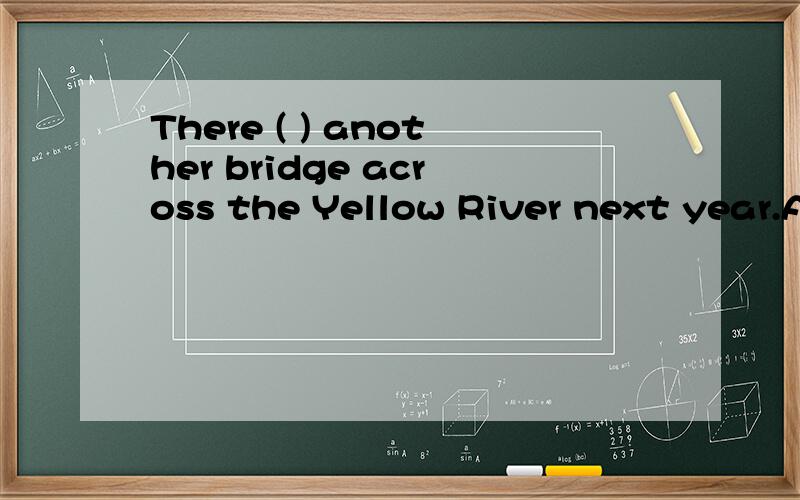 There ( ) another bridge across the Yellow River next year.A