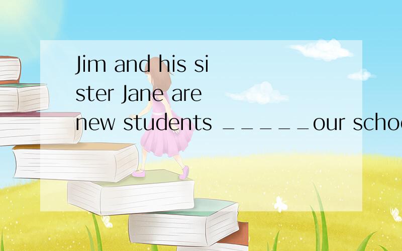 Jim and his sister Jane are new students _____our school.