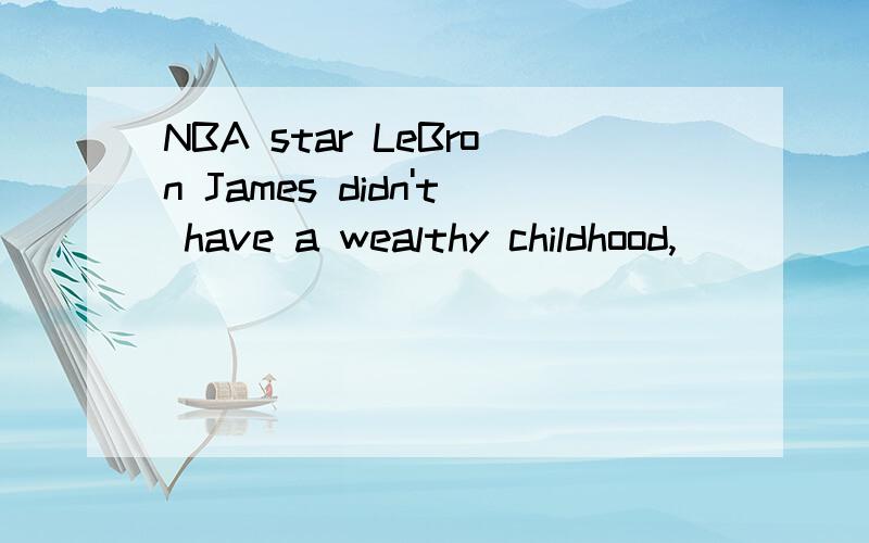 NBA star LeBron James didn't have a wealthy childhood,_____