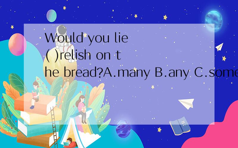 Would you lie ( )relish on the bread?A.many B.any C.some D./
