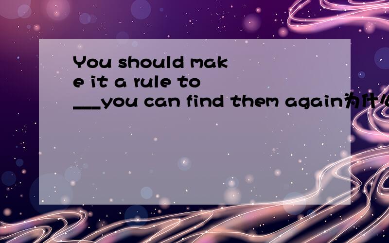 You should make it a rule to___you can find them again为什么不可以