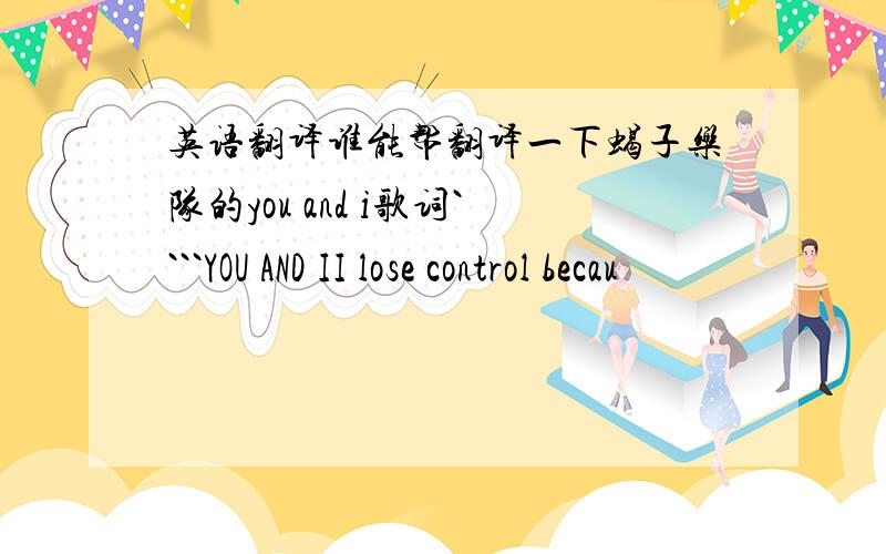 英语翻译谁能帮翻译一下蝎子乐队的you and i歌词````YOU AND II lose control becau