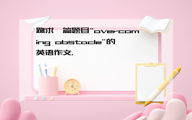 跪求一篇题目“overcoming obstacle”的英语作文.