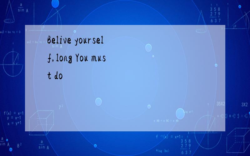 Belive yourself,long You must do