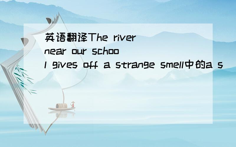 英语翻译The river near our school gives off a strange smell中的a s
