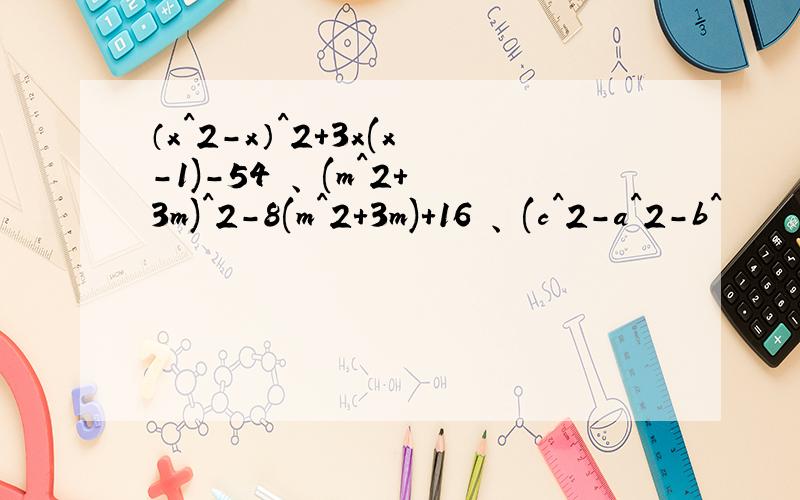 （x^2-x）^2+3x(x-1)-54 、 (m^2+3m)^2-8(m^2+3m)+16 、 (c^2-a^2-b^