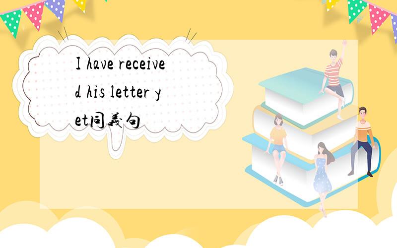 I have received his letter yet同义句