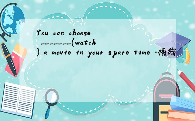 You can choose _______(watch) a movie in your spare time .横线