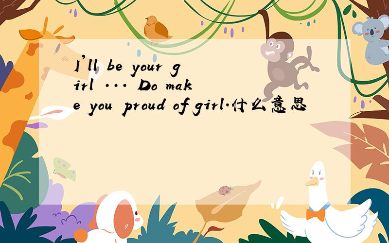 I'll be your girl ··· Do make you proud of girl.什么意思