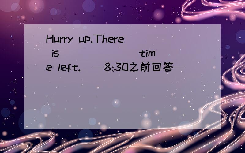 Hurry up.There is ______ time left.（—8:30之前回答—）