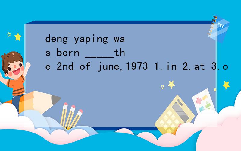 deng yaping was born _____the 2nd of june,1973 1.in 2.at 3.o