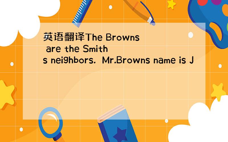 英语翻译The Browns are the Smiths neighbors.　Mr.Browns name is J