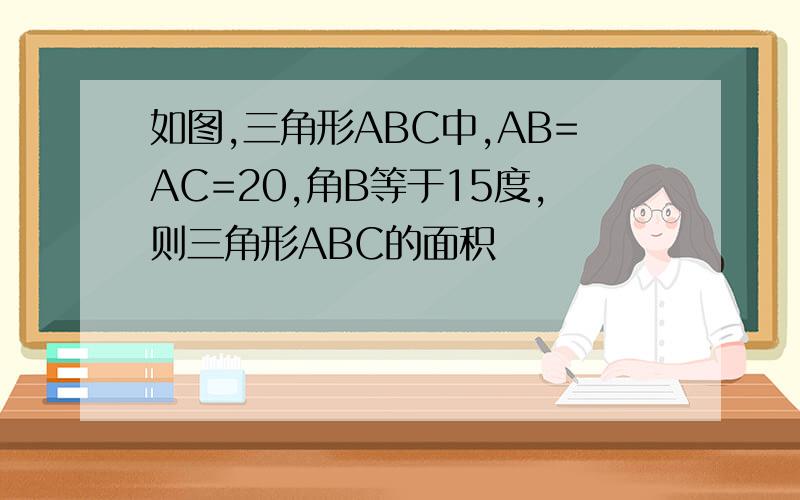 如图,三角形ABC中,AB=AC=20,角B等于15度,则三角形ABC的面积