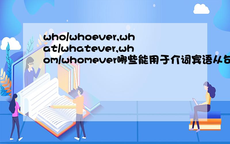 who/whoever,what/whatever,whom/whomever哪些能用于介词宾语从句?