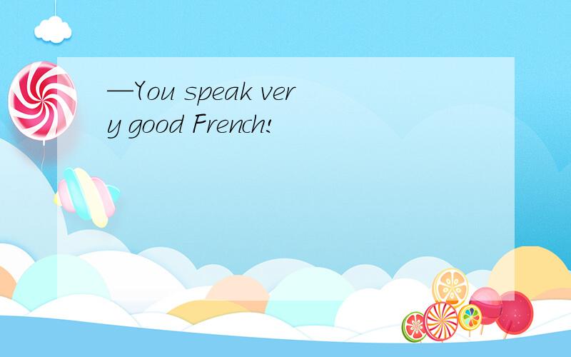 —You speak very good French!