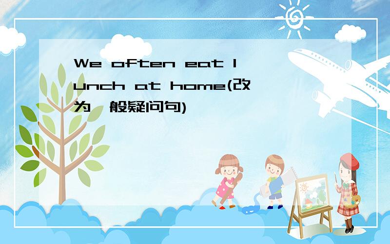 We often eat lunch at home(改为一般疑问句)